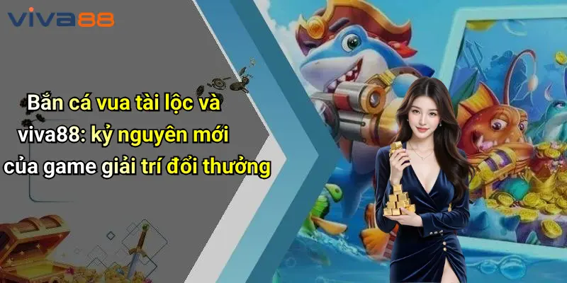 Bắn Cá Vua Tài Lộc: Săn Thưởng Rực Lửa Tại VIVA88 Đỉnh Cao 2 Bắn Cá Vua Tài Lộc